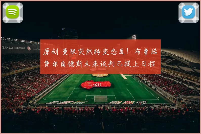 原创 曼联突然转变态度！布鲁诺・费尔南德斯未来谈判已提上日程