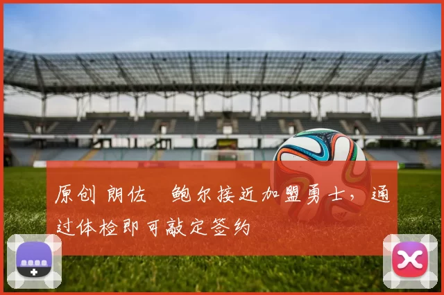 原创 朗佐・鲍尔接近加盟勇士，通过体检即可敲定签约