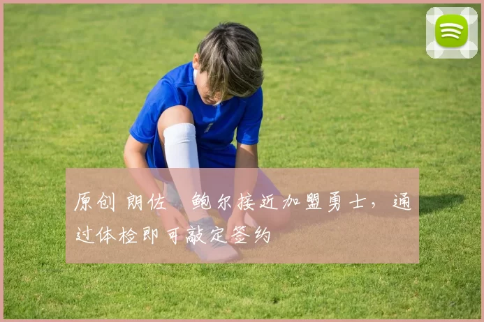 原创 朗佐・鲍尔接近加盟勇士，通过体检即可敲定签约