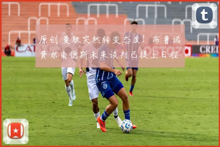 原创 曼联突然转变态度！布鲁诺・费尔南德斯未来谈判已提上日程