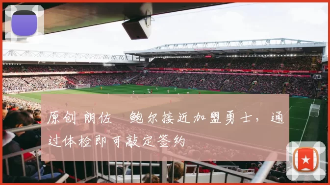 原创 朗佐・鲍尔接近加盟勇士，通过体检即可敲定签约