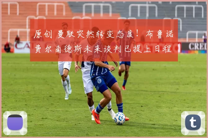 原创 曼联突然转变态度！布鲁诺・费尔南德斯未来谈判已提上日程