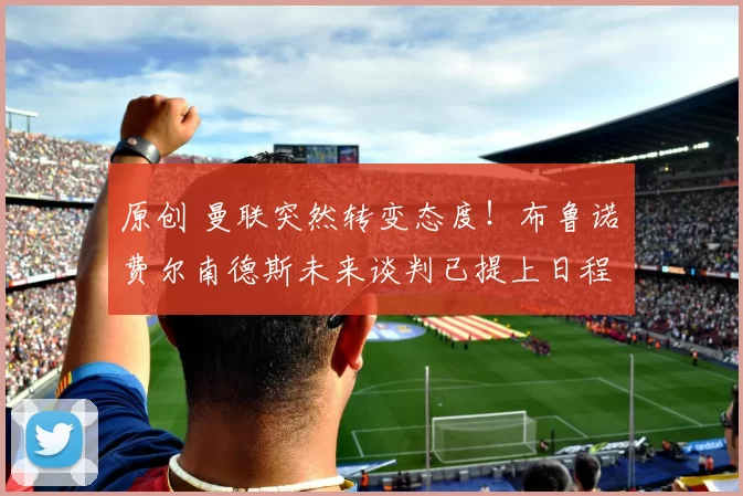 原创 曼联突然转变态度！布鲁诺・费尔南德斯未来谈判已提上日程