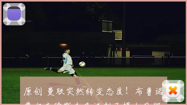 原创 曼联突然转变态度！布鲁诺・费尔南德斯未来谈判已提上日程