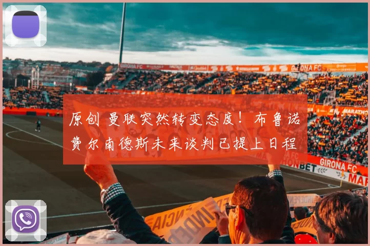 原创 曼联突然转变态度！布鲁诺・费尔南德斯未来谈判已提上日程