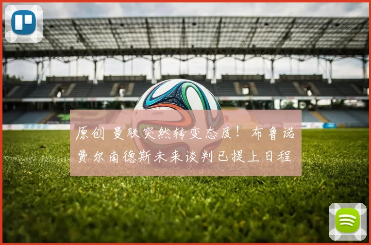 原创 曼联突然转变态度！布鲁诺・费尔南德斯未来谈判已提上日程