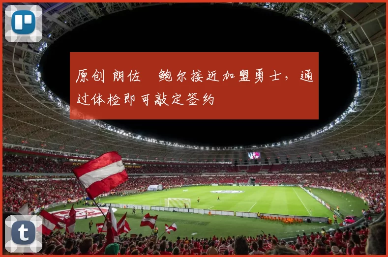 原创 朗佐・鲍尔接近加盟勇士，通过体检即可敲定签约