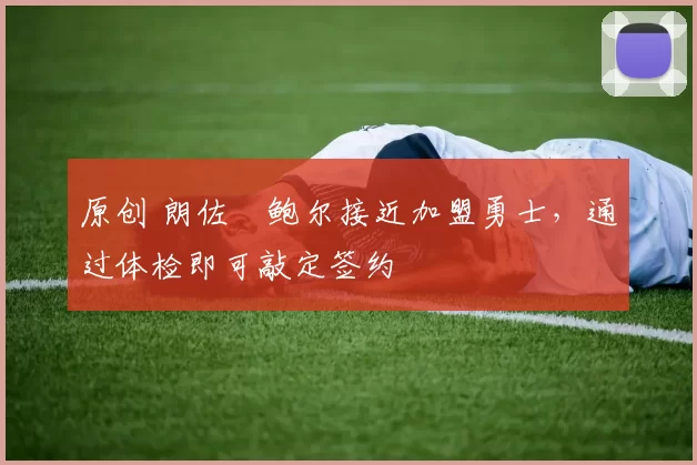 原创 朗佐・鲍尔接近加盟勇士，通过体检即可敲定签约