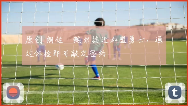 原创 朗佐・鲍尔接近加盟勇士，通过体检即可敲定签约