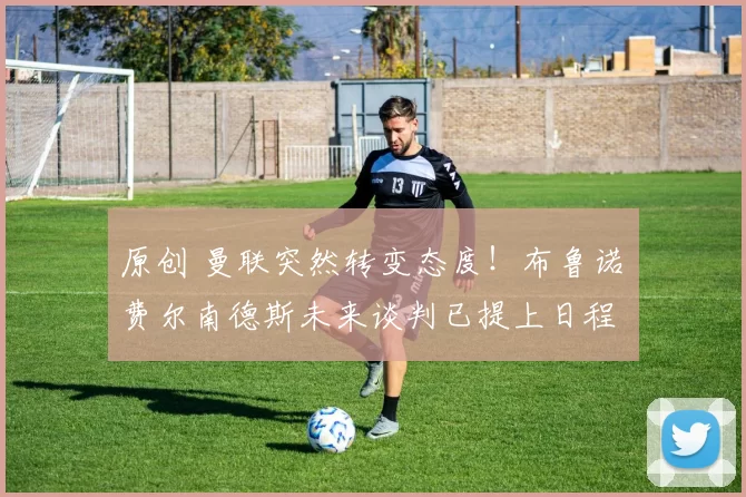 原创 曼联突然转变态度！布鲁诺・费尔南德斯未来谈判已提上日程