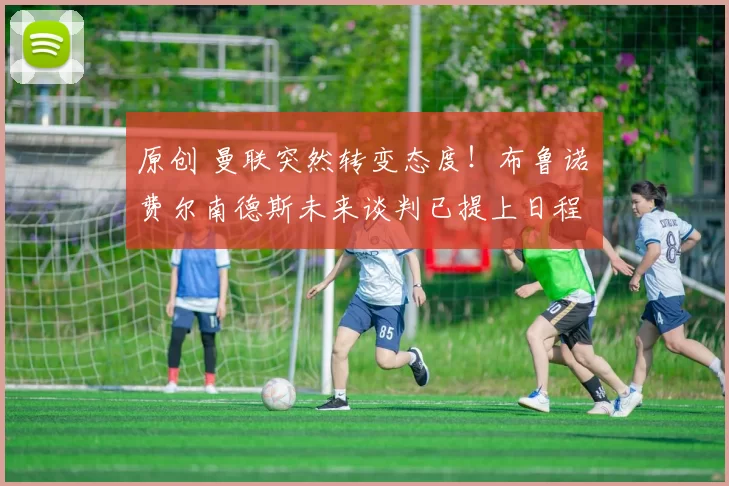 原创 曼联突然转变态度！布鲁诺・费尔南德斯未来谈判已提上日程