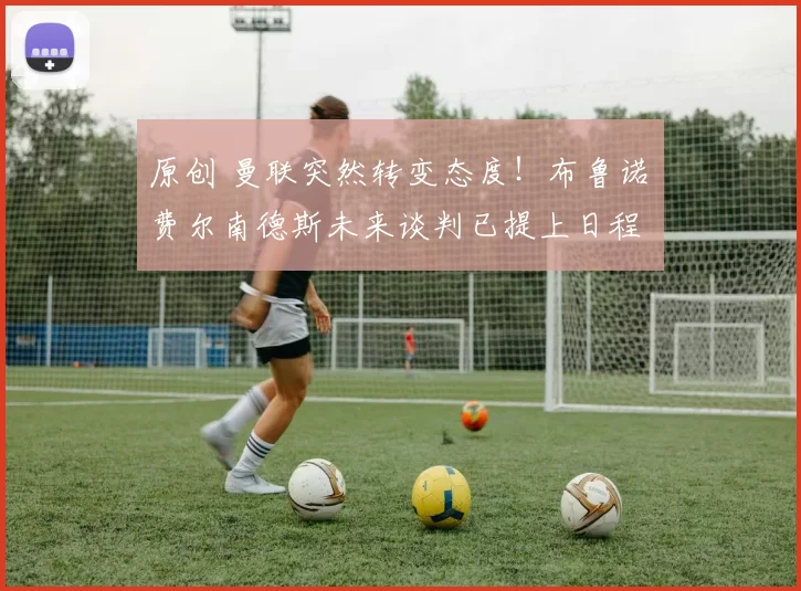 原创 曼联突然转变态度！布鲁诺・费尔南德斯未来谈判已提上日程