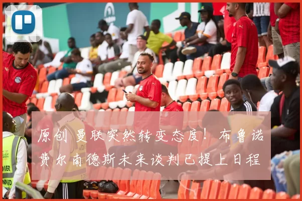 原创 曼联突然转变态度！布鲁诺・费尔南德斯未来谈判已提上日程