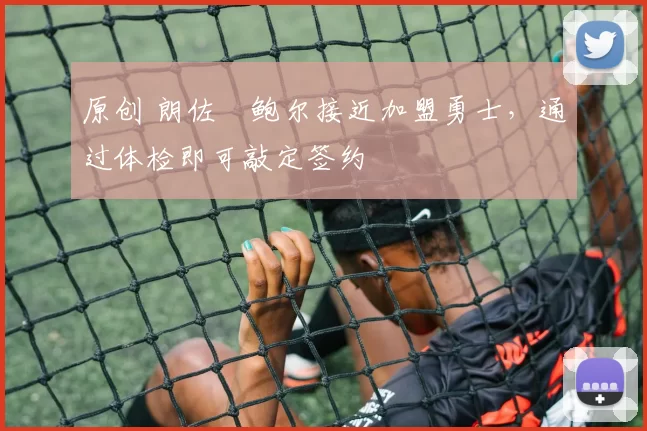 原创 朗佐・鲍尔接近加盟勇士，通过体检即可敲定签约