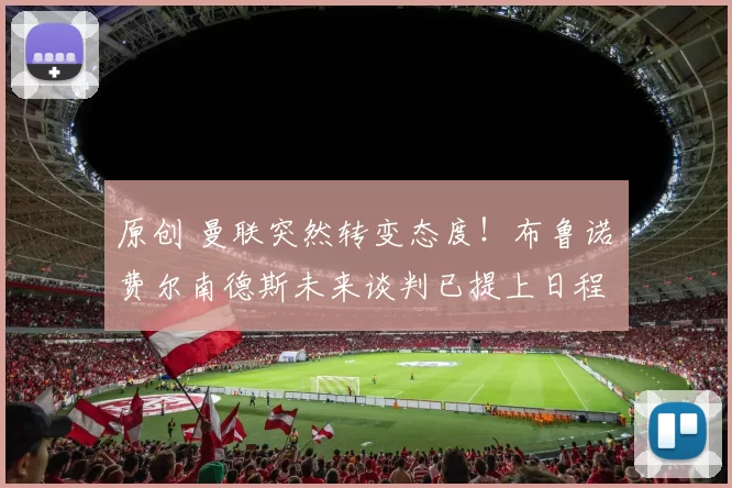 原创 曼联突然转变态度！布鲁诺・费尔南德斯未来谈判已提上日程