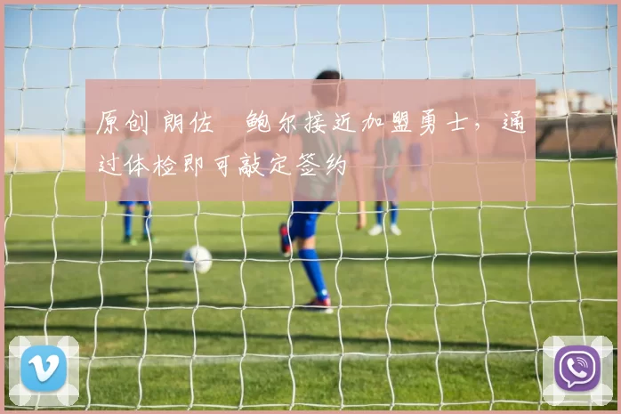 原创 朗佐・鲍尔接近加盟勇士，通过体检即可敲定签约