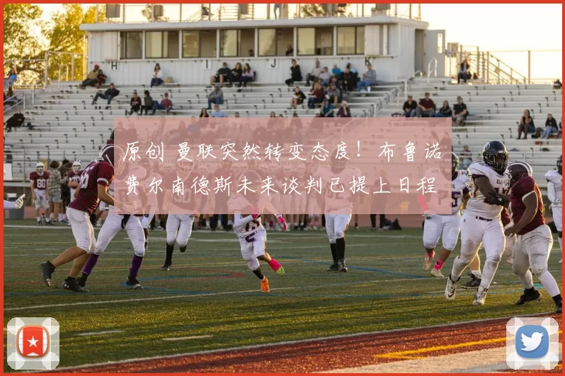 原创 曼联突然转变态度！布鲁诺・费尔南德斯未来谈判已提上日程