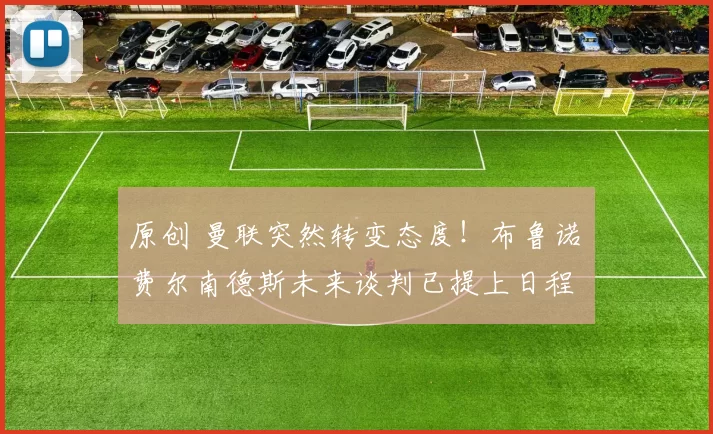 原创 曼联突然转变态度！布鲁诺・费尔南德斯未来谈判已提上日程