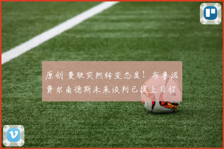 原创 曼联突然转变态度！布鲁诺・费尔南德斯未来谈判已提上日程