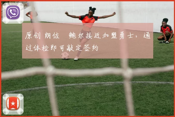 原创 朗佐・鲍尔接近加盟勇士，通过体检即可敲定签约