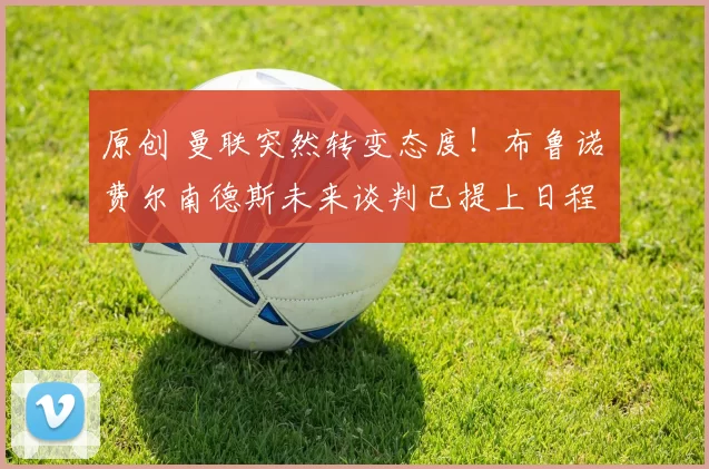 原创 曼联突然转变态度！布鲁诺・费尔南德斯未来谈判已提上日程