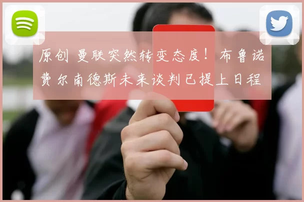 原创 曼联突然转变态度！布鲁诺・费尔南德斯未来谈判已提上日程