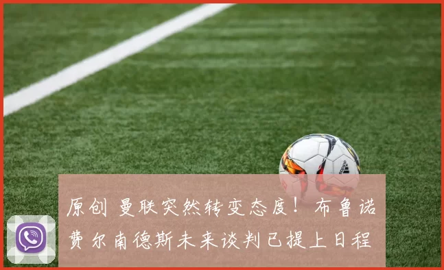 原创 曼联突然转变态度！布鲁诺・费尔南德斯未来谈判已提上日程