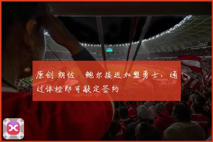 原创 朗佐・鲍尔接近加盟勇士，通过体检即可敲定签约