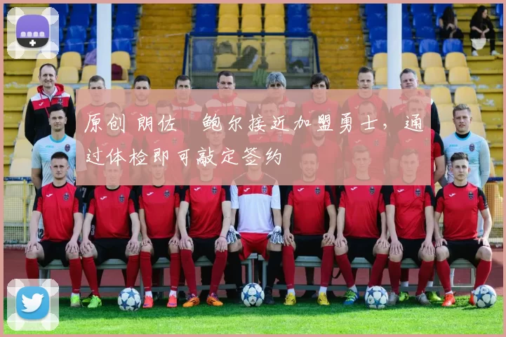 原创 朗佐・鲍尔接近加盟勇士，通过体检即可敲定签约