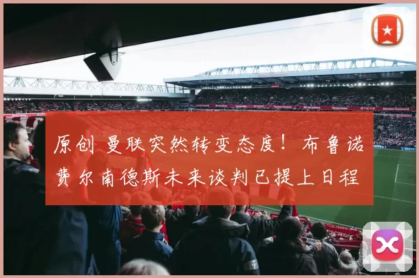 原创 曼联突然转变态度！布鲁诺・费尔南德斯未来谈判已提上日程