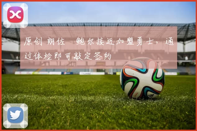 原创 朗佐・鲍尔接近加盟勇士，通过体检即可敲定签约