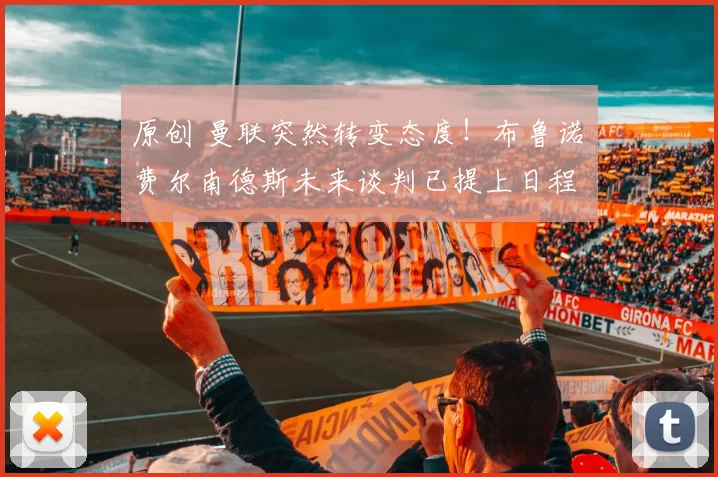 原创 曼联突然转变态度！布鲁诺・费尔南德斯未来谈判已提上日程