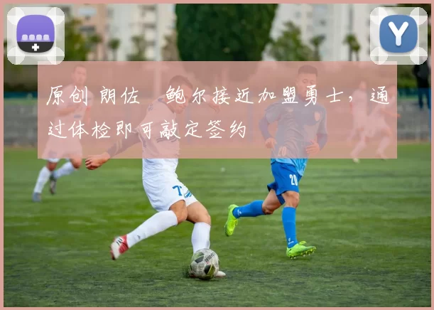 原创 朗佐・鲍尔接近加盟勇士，通过体检即可敲定签约