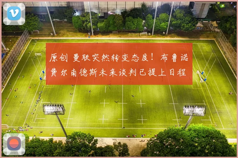 原创 曼联突然转变态度！布鲁诺・费尔南德斯未来谈判已提上日程