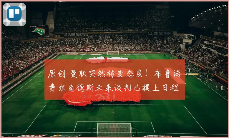 原创 曼联突然转变态度！布鲁诺・费尔南德斯未来谈判已提上日程