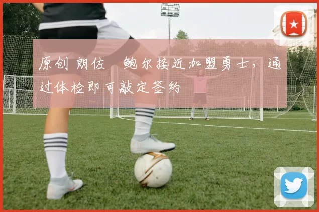 原创 朗佐・鲍尔接近加盟勇士，通过体检即可敲定签约