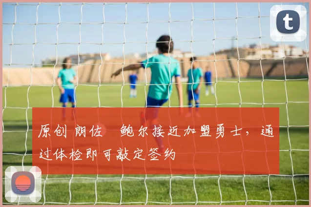 原创 朗佐・鲍尔接近加盟勇士，通过体检即可敲定签约