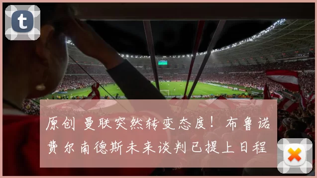 原创 曼联突然转变态度！布鲁诺・费尔南德斯未来谈判已提上日程