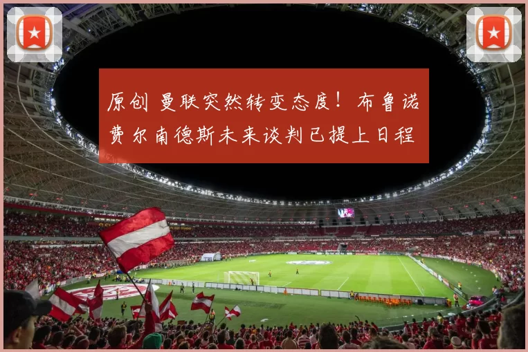 原创 曼联突然转变态度！布鲁诺・费尔南德斯未来谈判已提上日程