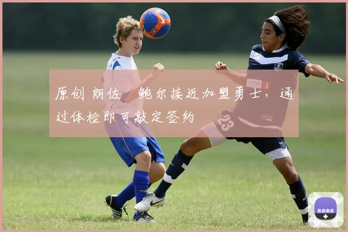 原创 朗佐・鲍尔接近加盟勇士，通过体检即可敲定签约