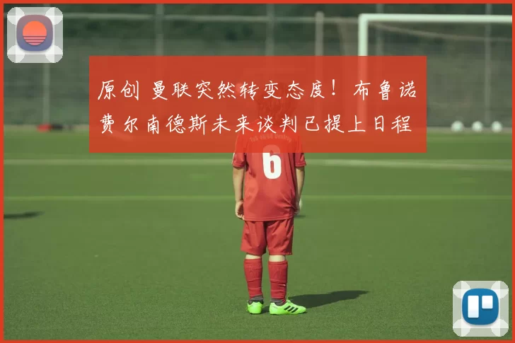 原创 曼联突然转变态度！布鲁诺・费尔南德斯未来谈判已提上日程