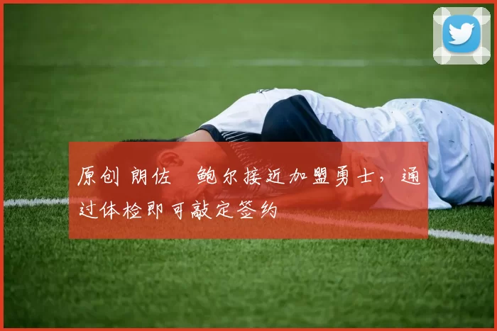 原创 朗佐・鲍尔接近加盟勇士，通过体检即可敲定签约