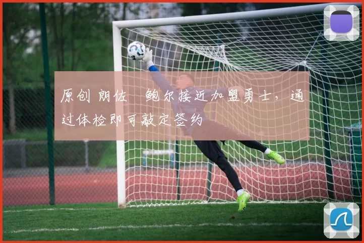 原创 朗佐・鲍尔接近加盟勇士，通过体检即可敲定签约