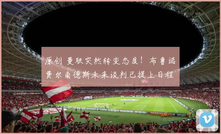 原创 曼联突然转变态度！布鲁诺・费尔南德斯未来谈判已提上日程