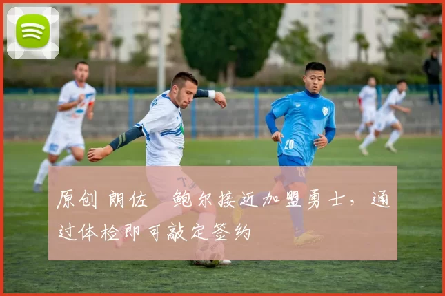 原创 朗佐・鲍尔接近加盟勇士，通过体检即可敲定签约