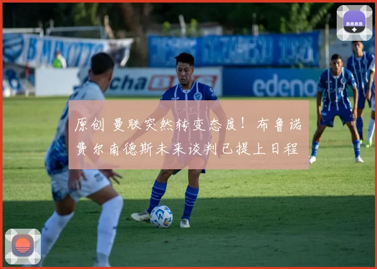 原创 曼联突然转变态度！布鲁诺・费尔南德斯未来谈判已提上日程