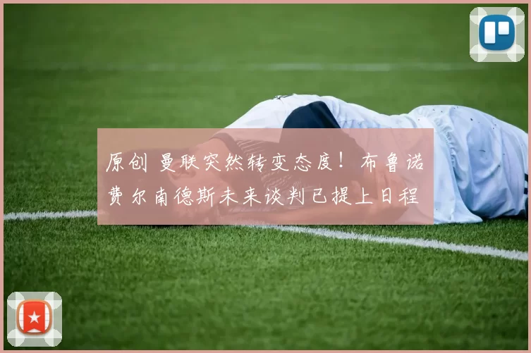 原创 曼联突然转变态度！布鲁诺・费尔南德斯未来谈判已提上日程