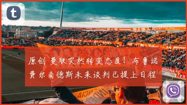 原创 曼联突然转变态度！布鲁诺・费尔南德斯未来谈判已提上日程