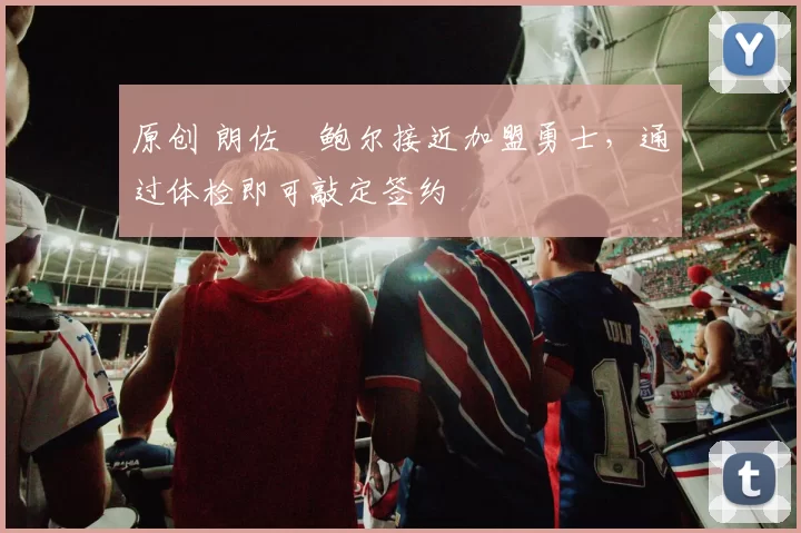 原创 朗佐・鲍尔接近加盟勇士，通过体检即可敲定签约