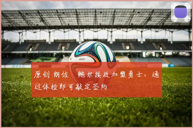 原创 朗佐・鲍尔接近加盟勇士，通过体检即可敲定签约